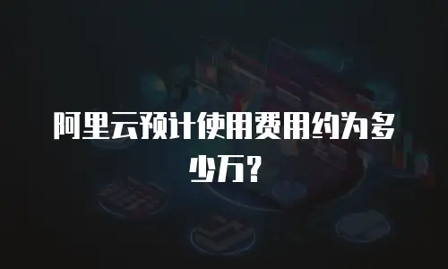 阿里云预计使用费用约为多少万？