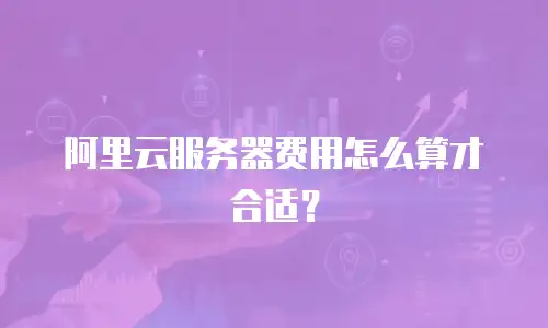 阿里云服务器费用怎么算才合适？