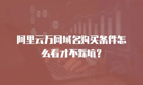 阿里云万网域名购买条件怎么看才不踩坑？