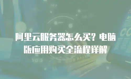 阿里云服务器怎么买？电脑版应用购买全流程详解