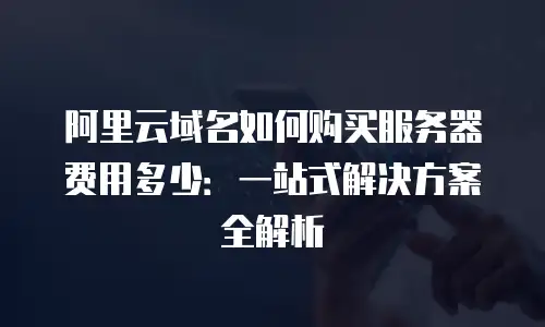 阿里云域名如何购买服务器费用多少：一站式解决方案全解析