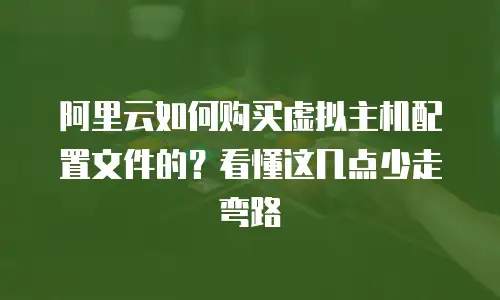 阿里云如何购买虚拟主机配置文件的？看懂这几点少走弯路