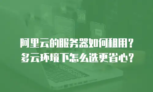 阿里云的服务器如何租用？多云环境下怎么选更省心？