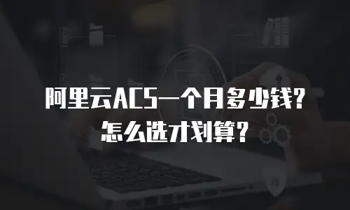 阿里云ACS一个月多少钱？怎么选才划算？