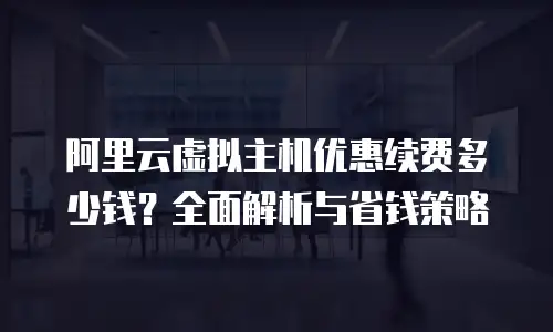 阿里云虚拟主机优惠续费多少钱？全面解析与省钱策略