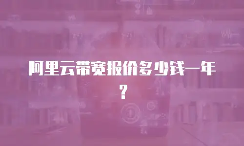 阿里云带宽报价多少钱一年？