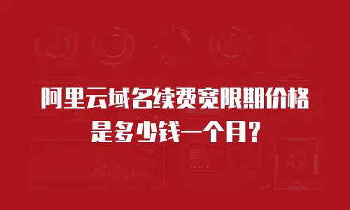 阿里云域名续费宽限期价格是多少钱一个月？