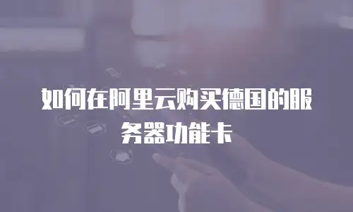 如何在阿里云购买德国的服务器功能卡