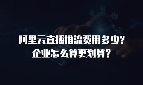 阿里云直播推流费用多少？企业怎么算更划算？