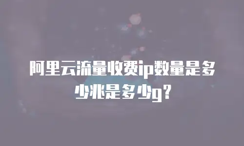 阿里云流量收费ip数量是多少兆是多少g？