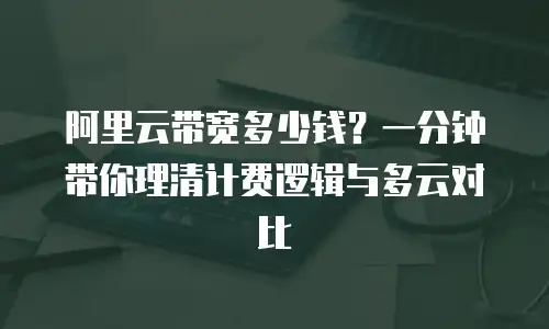 阿里云带宽多少钱？一分钟带你理清计费逻辑与多云对比