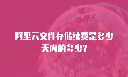 阿里云文件存储续费是多少天内的多少？