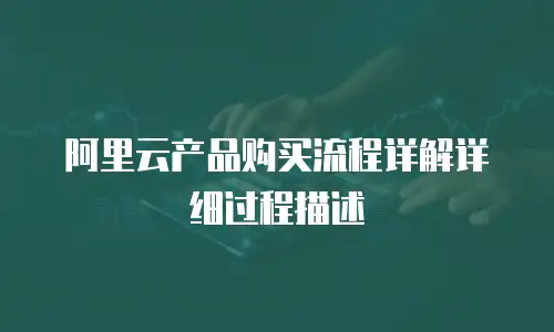 阿里云产品购买流程详解详细过程描述