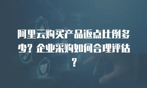 阿里云购买产品返点比例多少？企业采购如何合理评估？