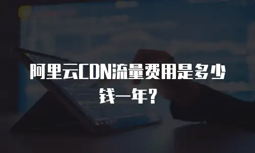 阿里云CDN流量费用是多少钱一年？