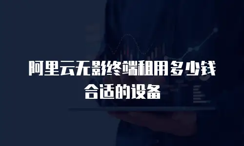 阿里云无影终端租用多少钱合适的设备