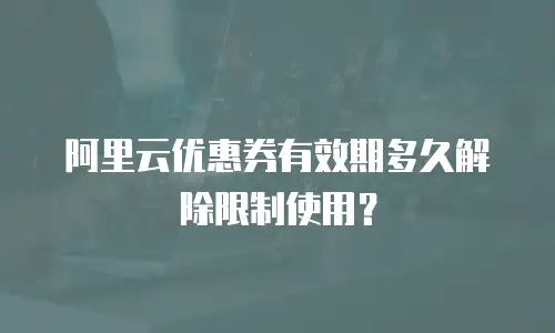 阿里云优惠券有效期多久解除限制使用？