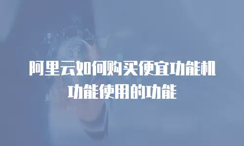 阿里云如何购买便宜功能机功能使用的功能