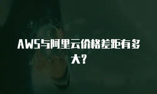 AWS与阿里云价格差距有多大？