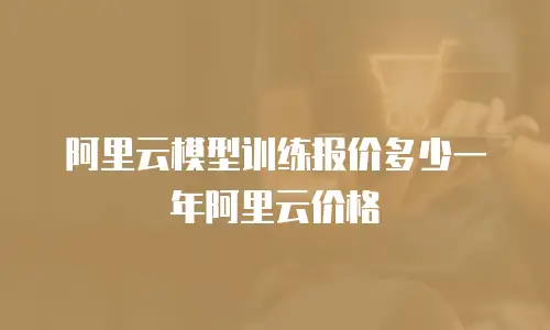 阿里云模型训练报价多少一年阿里云价格