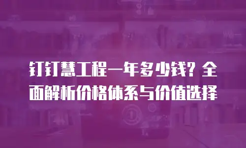 钉钉慧工程一年多少钱？全面解析价格体系与价值选择