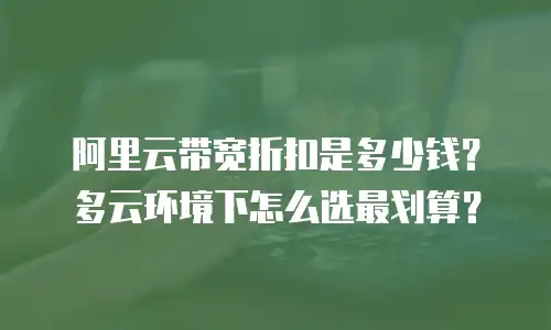 阿里云带宽折扣是多少钱？多云环境下怎么选最划算？