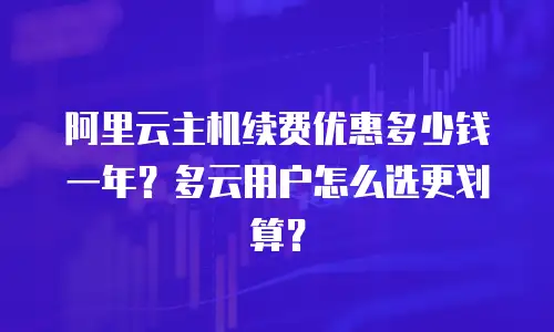 阿里云主机续费优惠多少钱一年？多云用户怎么选更划算？