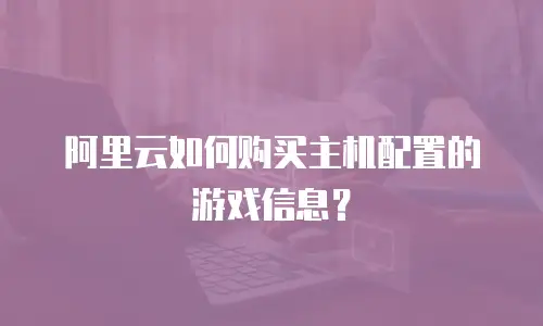 阿里云如何购买主机配置的游戏信息？