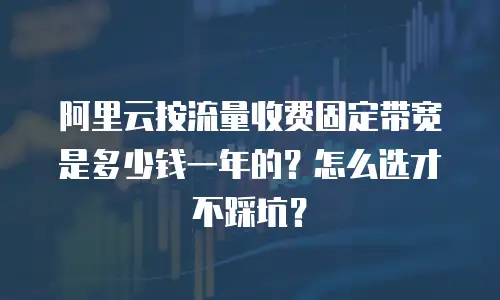 阿里云按流量收费固定带宽是多少钱一年的？怎么选才不踩坑？