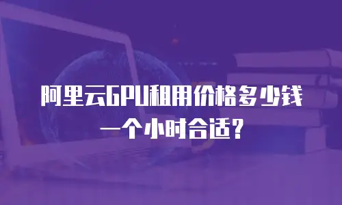 阿里云GPU租用价格多少钱一个小时合适？