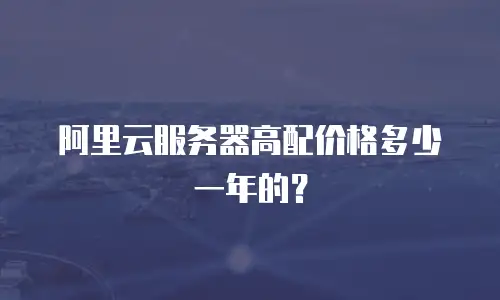 阿里云服务器高配价格多少一年的？