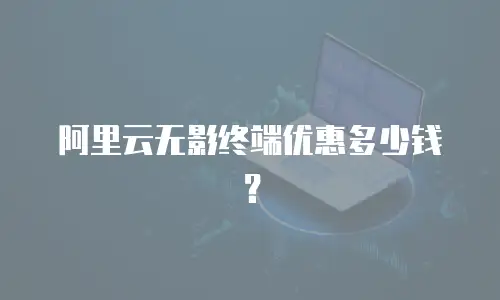 阿里云无影终端优惠多少钱？