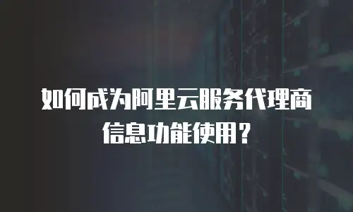 如何成为阿里云服务代理商信息功能使用？