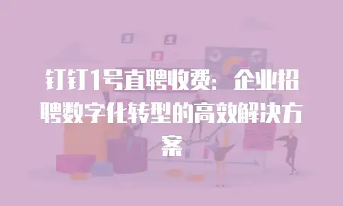 钉钉1号直聘收费：企业招聘数字化转型的高效解决方案