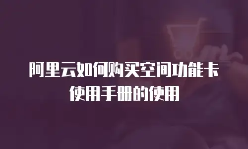 阿里云如何购买空间功能卡使用手册的使用