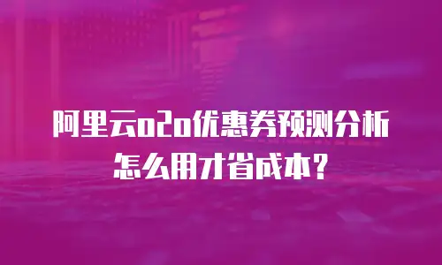 阿里云o2o优惠券预测分析怎么用才省成本？