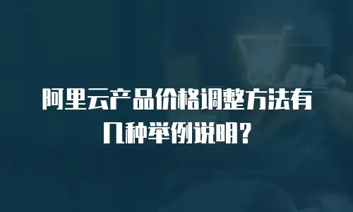 阿里云产品价格调整方法有几种举例说明？