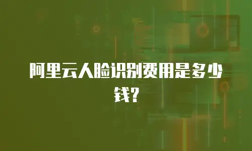阿里云人脸识别费用是多少钱？