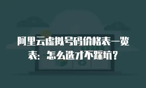 阿里云虚拟号码价格表一览表：怎么选才不踩坑？