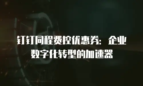 钉钉同程费控优惠券：企业数字化转型的加速器
