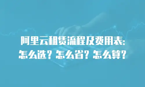 阿里云租赁流程及费用表：怎么选？怎么省？怎么算？
