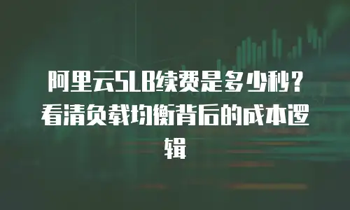阿里云SLB续费是多少秒？看清负载均衡背后的成本逻辑