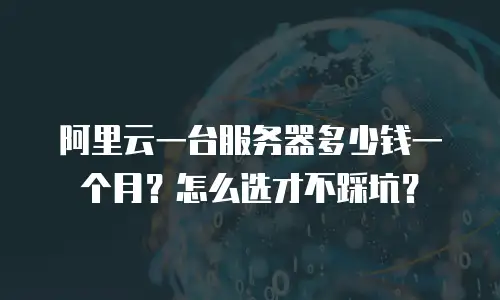 阿里云一台服务器多少钱一个月？怎么选才不踩坑？