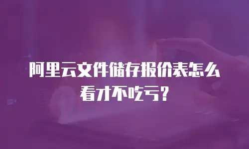 阿里云文件储存报价表怎么看才不吃亏？