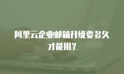 阿里云企业邮箱升级要多久才能用？