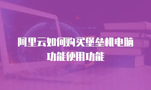 阿里云如何购买堡垒机电脑功能使用功能