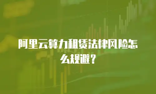 阿里云算力租赁法律风险怎么规避？