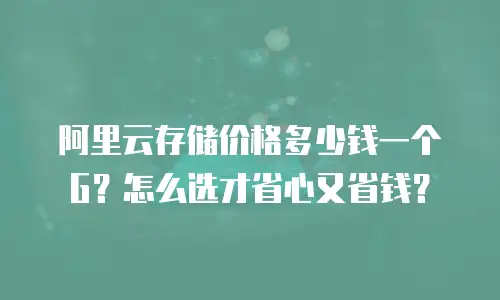 阿里云存储价格多少钱一个G？怎么选才省心又省钱？