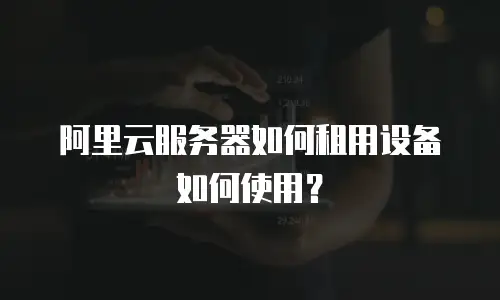 阿里云服务器如何租用设备如何使用？