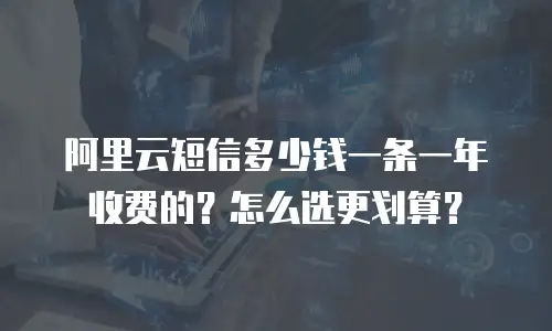 阿里云短信多少钱一条一年收费的？怎么选更划算？